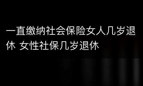 一直缴纳社会保险女人几岁退休 女性社保几岁退休
