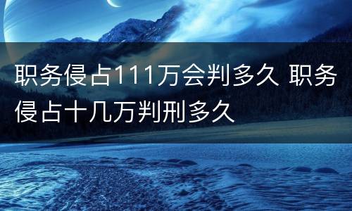 职务侵占111万会判多久 职务侵占十几万判刑多久