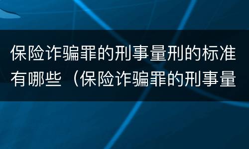 保险诈骗罪的刑事量刑的标准有哪些（保险诈骗罪的刑事量刑的标准有哪些内容）