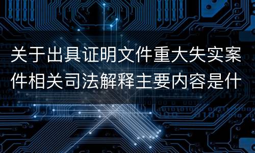 关于出具证明文件重大失实案件相关司法解释主要内容是什么