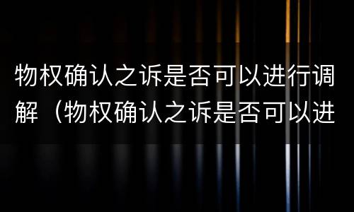物权确认之诉是否可以进行调解（物权确认之诉是否可以进行调解呢）