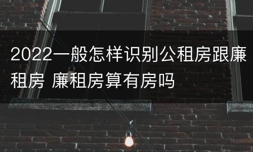 2022一般怎样识别公租房跟廉租房 廉租房算有房吗