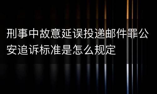 刑事中故意延误投递邮件罪公安追诉标准是怎么规定
