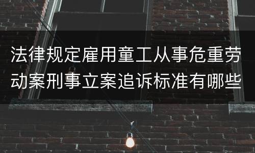 法律规定雇用童工从事危重劳动案刑事立案追诉标准有哪些