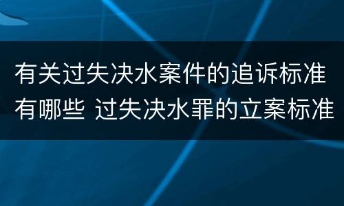 有关过失决水案件的追诉标准有哪些 过失决水罪的立案标准