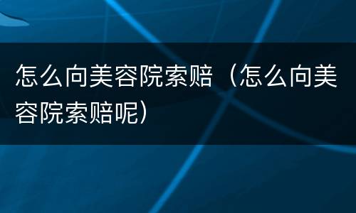 怎么向美容院索赔（怎么向美容院索赔呢）