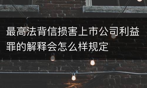 最高法背信损害上市公司利益罪的解释会怎么样规定