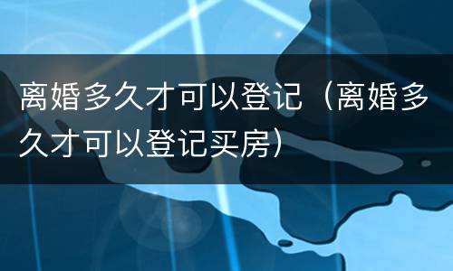 离婚多久才可以登记（离婚多久才可以登记买房）
