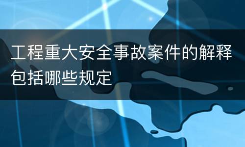 工程重大安全事故案件的解释包括哪些规定