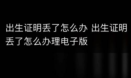 出生证明丢了怎么办 出生证明丢了怎么办理电子版
