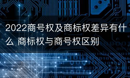 2022商号权及商标权差异有什么 商标权与商号权区别