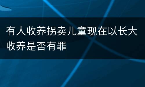 有人收养拐卖儿童现在以长大收养是否有罪
