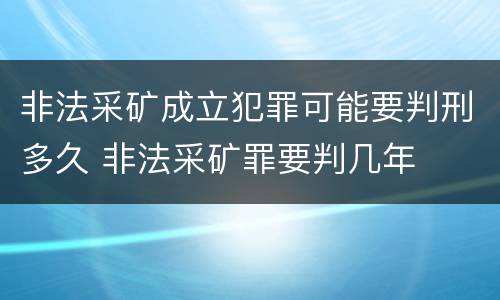 非法采矿成立犯罪可能要判刑多久 非法采矿罪要判几年