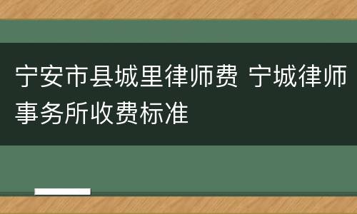 宁安市县城里律师费 宁城律师事务所收费标准