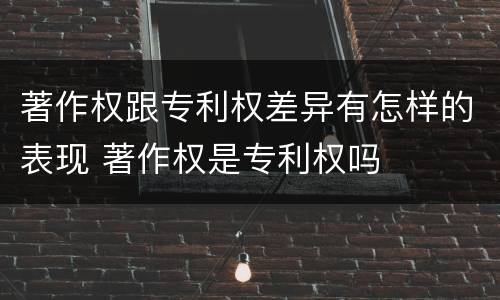 著作权跟专利权差异有怎样的表现 著作权是专利权吗