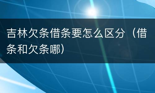 吉林欠条借条要怎么区分（借条和欠条哪）