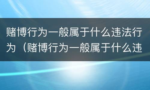 赌博行为一般属于什么违法行为（赌博行为一般属于什么违法行为呢）