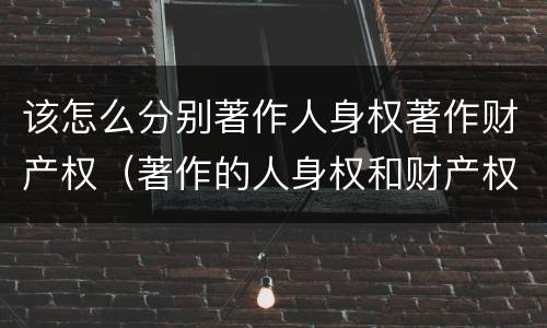 该怎么分别著作人身权著作财产权（著作的人身权和财产权）