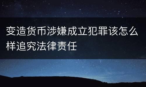 变造货币涉嫌成立犯罪该怎么样追究法律责任