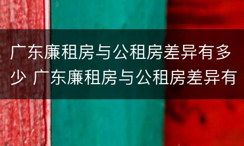 广东廉租房与公租房差异有多少 广东廉租房与公租房差异有多少年