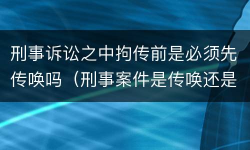 刑事诉讼之中拘传前是必须先传唤吗（刑事案件是传唤还是拘传）