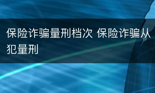 保险诈骗量刑档次 保险诈骗从犯量刑