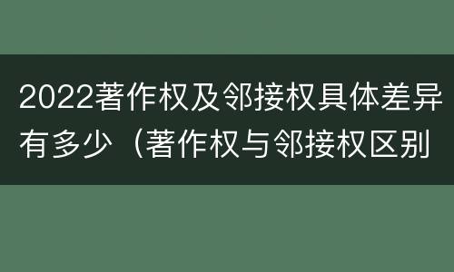 2022著作权及邻接权具体差异有多少（著作权与邻接权区别）