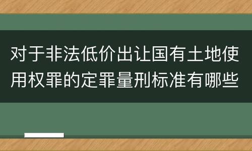 对于非法低价出让国有土地使用权罪的定罪量刑标准有哪些