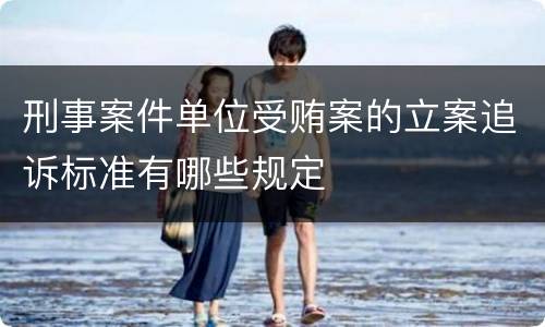 刑事案件单位受贿案的立案追诉标准有哪些规定
