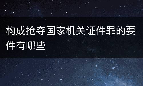 构成抢夺国家机关证件罪的要件有哪些