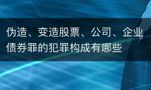 伪造、变造股票、公司、企业债券罪的犯罪构成有哪些