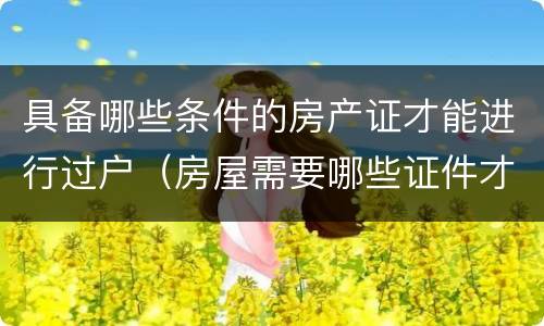 具备哪些条件的房产证才能进行过户（房屋需要哪些证件才能过户）