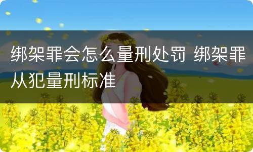绑架罪会怎么量刑处罚 绑架罪从犯量刑标准
