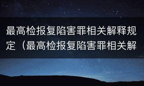 最高检报复陷害罪相关解释规定（最高检报复陷害罪相关解释规定是什么）