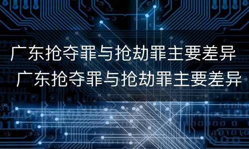 广东抢夺罪与抢劫罪主要差异 广东抢夺罪与抢劫罪主要差异有哪些