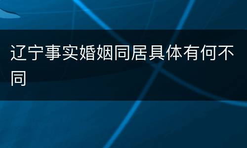 辽宁事实婚姻同居具体有何不同