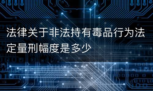 法律关于非法持有毒品行为法定量刑幅度是多少