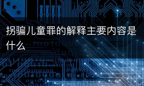 拐骗儿童罪的解释主要内容是什么