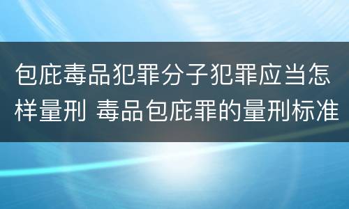 包庇毒品犯罪分子犯罪应当怎样量刑 毒品包庇罪的量刑标准