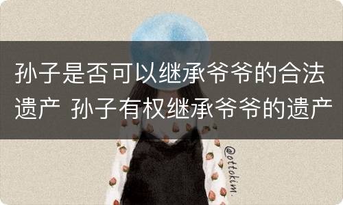 孙子是否可以继承爷爷的合法遗产 孙子有权继承爷爷的遗产吗?