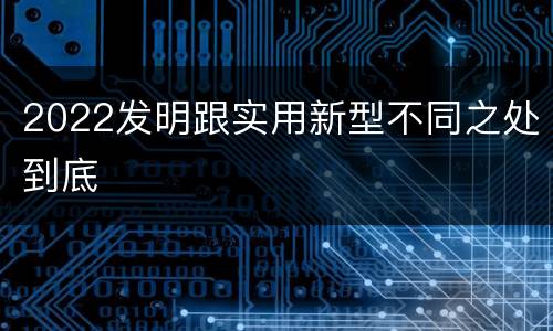 2022发明跟实用新型不同之处到底
