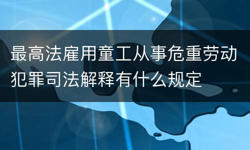 最高法雇用童工从事危重劳动犯罪司法解释有什么规定
