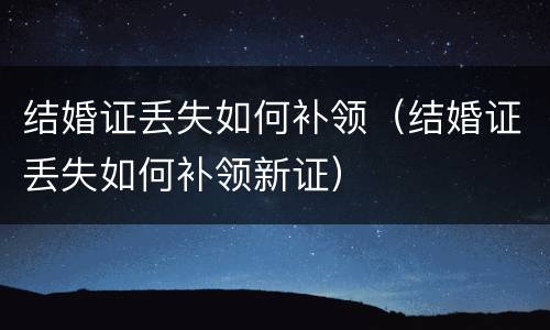结婚证丢失如何补领（结婚证丢失如何补领新证）