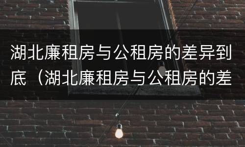 湖北廉租房与公租房的差异到底（湖北廉租房与公租房的差异到底有多大）