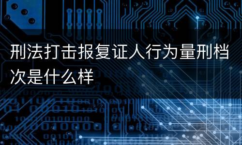 刑法打击报复证人行为量刑档次是什么样