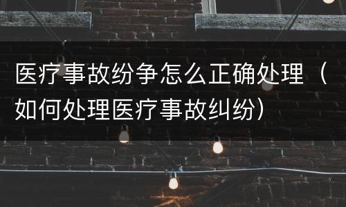 医疗事故纷争怎么正确处理（如何处理医疗事故纠纷）