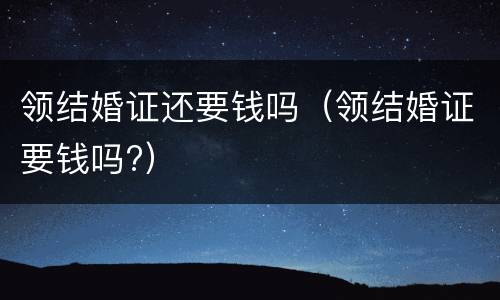 领结婚证还要钱吗（领结婚证要钱吗?）