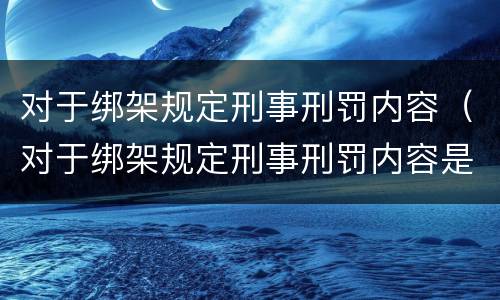 对于绑架规定刑事刑罚内容（对于绑架规定刑事刑罚内容是什么）