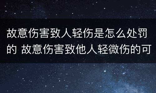 故意伤害致人轻伤是怎么处罚的 故意伤害致他人轻微伤的可以怎么处罚