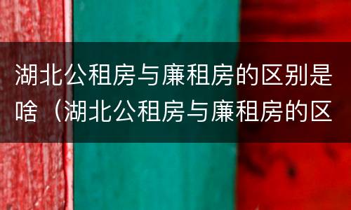 湖北公租房与廉租房的区别是啥（湖北公租房与廉租房的区别是啥啊）